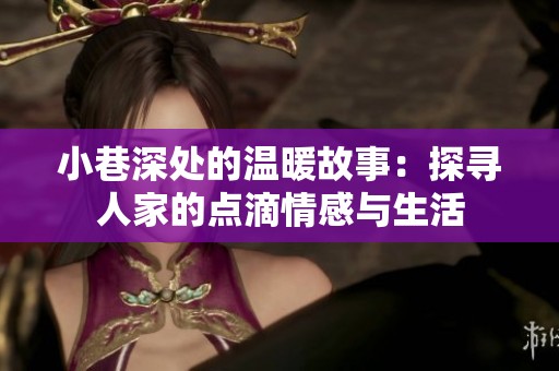 小巷深处的温暖故事：探寻人家的点滴情感与生活