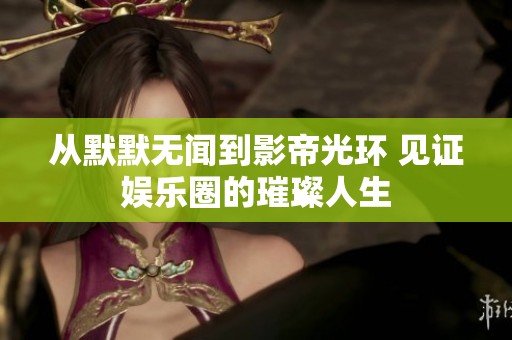 从默默无闻到影帝光环 见证娱乐圈的璀璨人生