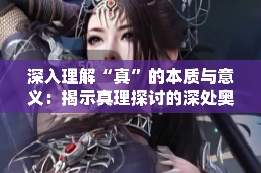深入理解“真”的本质与意义：揭示真理探讨的深处奥秘