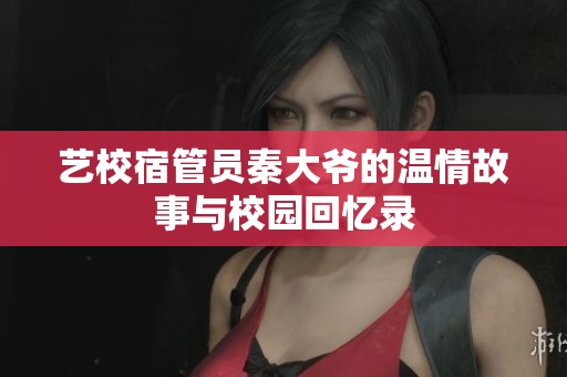 艺校宿管员秦大爷的温情故事与校园回忆录