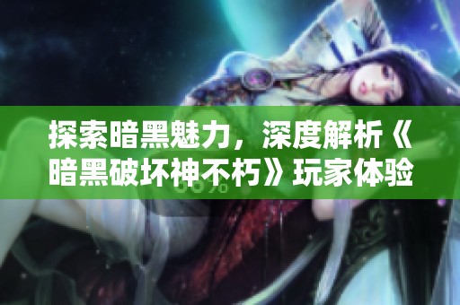 探索暗黑魅力，深度解析《暗黑破坏神不朽》玩家体验与感受