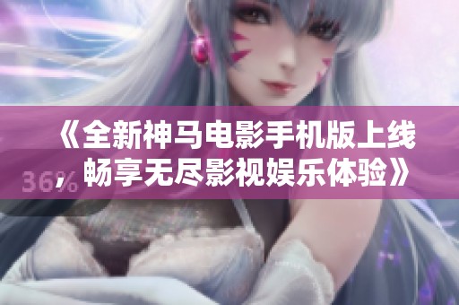 《全新神马电影手机版上线，畅享无尽影视娱乐体验》
