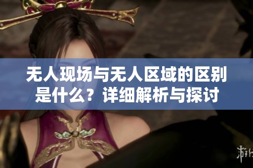 无人现场与无人区域的区别是什么？详细解析与探讨