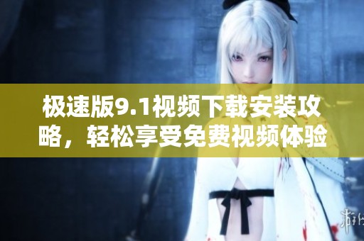 极速版9.1视频下载安装攻略，轻松享受免费视频体验