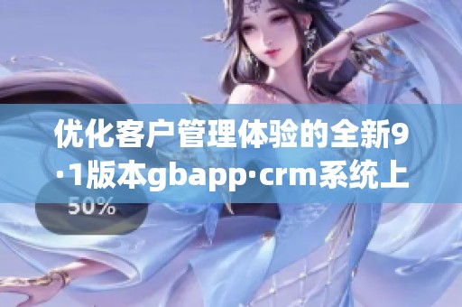 优化客户管理体验的全新9·1版本gbapp·crm系统上线了