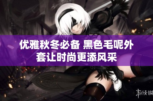 优雅秋冬必备 黑色毛呢外套让时尚更添风采