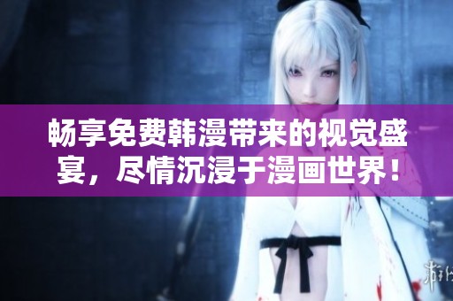 畅享免费韩漫带来的视觉盛宴，尽情沉浸于漫画世界！