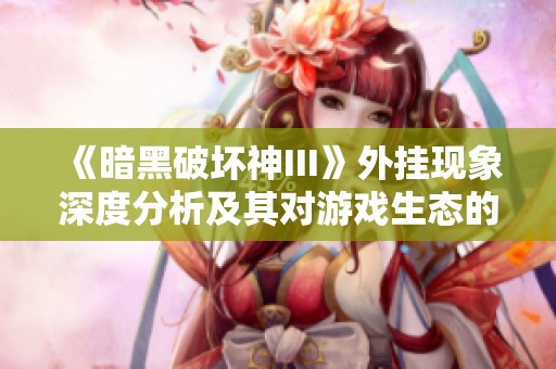 《暗黑破坏神III》外挂现象深度分析及其对游戏生态的影响探讨 《暗黑破坏神III》外挂现象深度分析及其对游戏生态的影响探讨