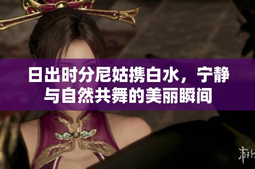 日出时分尼姑携白水，宁静与自然共舞的美丽瞬间