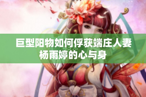 巨型阳物如何俘获端庄人妻杨雨婷的心与身