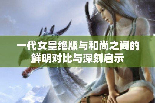 一代女皇绝版与和尚之间的鲜明对比与深刻启示