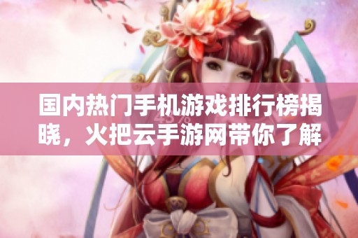 国内热门手机游戏排行榜揭晓，火把云手游网带你了解最新动态