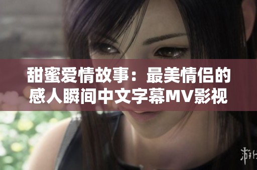 甜蜜爱情故事：最美情侣的感人瞬间中文字幕MV影视推荐