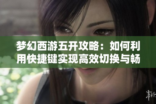 梦幻西游五开攻略：如何利用快捷键实现高效切换与畅游江湖