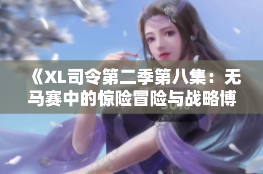 《XL司令第二季第八集：无马赛中的惊险冒险与战略博弈》