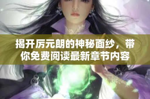 揭开厉元朗的神秘面纱，带你免费阅读最新章节内容