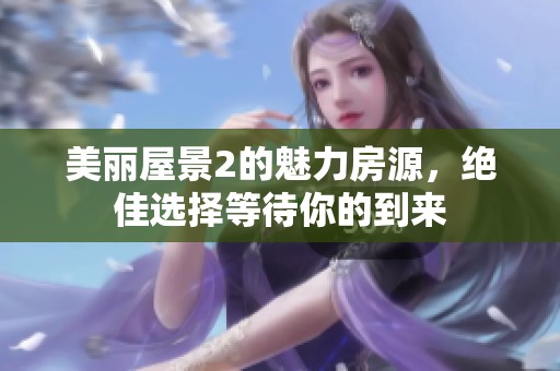 美丽屋景2的魅力房源，绝佳选择等待你的到来