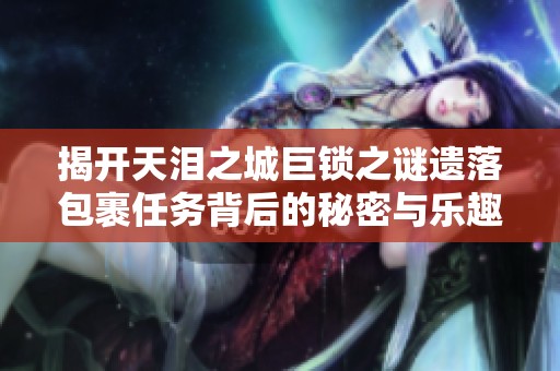 揭开天泪之城巨锁之谜遗落包裹任务背后的秘密与乐趣
