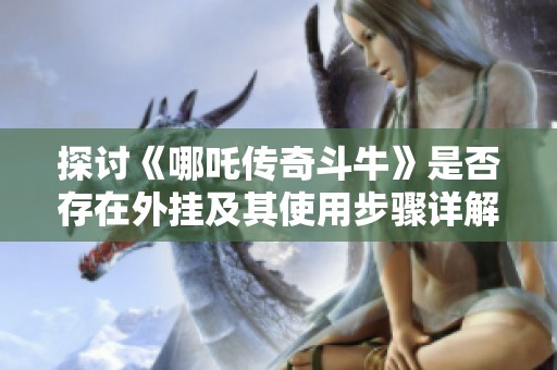 探讨《哪吒传奇斗牛》是否存在外挂及其使用步骤详解