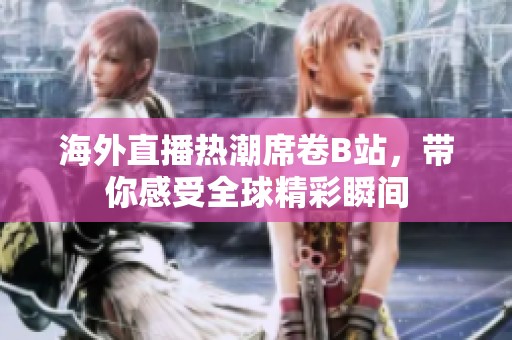 海外直播热潮席卷B站，带你感受全球精彩瞬间