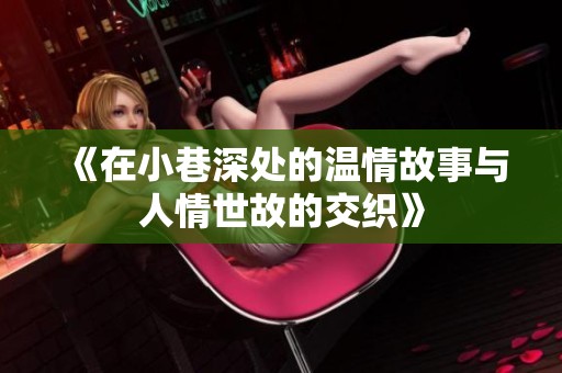 《在小巷深处的温情故事与人情世故的交织》