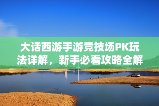 大话西游手游竞技场PK玩法详解，新手必看攻略全解析！