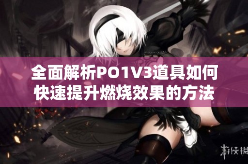 全面解析PO1V3道具如何快速提升燃烧效果的方法