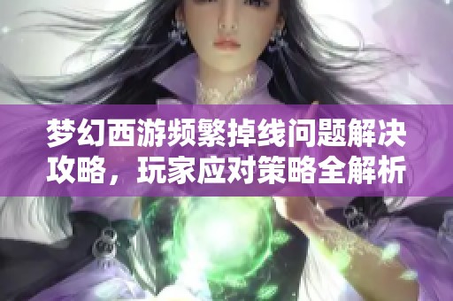 梦幻西游频繁掉线问题解决攻略，玩家应对策略全解析