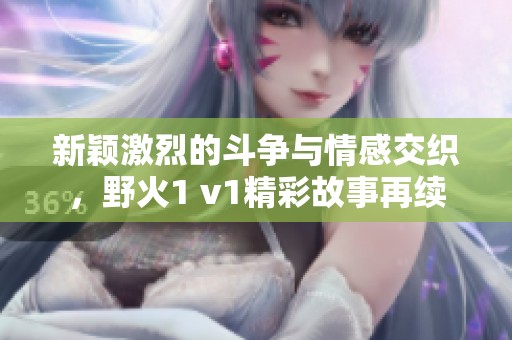 新颖激烈的斗争与情感交织，野火1 v1精彩故事再续