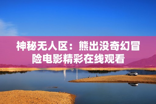 神秘无人区：熊出没奇幻冒险电影精彩在线观看