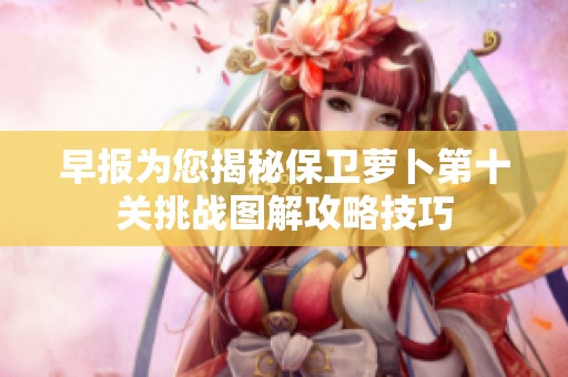 早报为您揭秘保卫萝卜第十关挑战图解攻略技巧