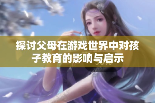 探讨父母在游戏世界中对孩子教育的影响与启示