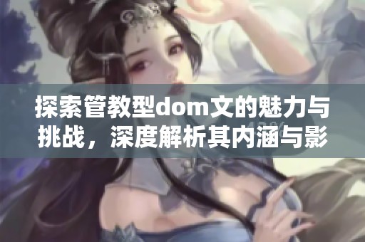 探索管教型dom文的魅力与挑战，深度解析其内涵与影响