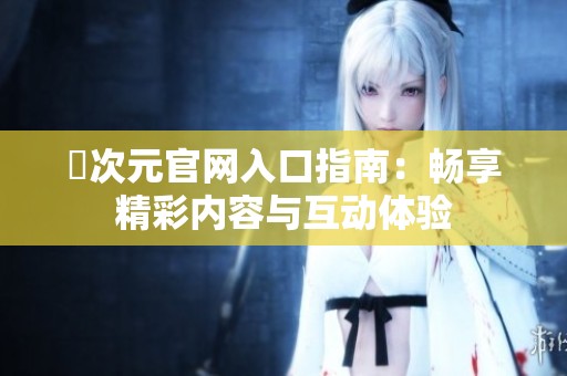 囧次元官网入口指南：畅享精彩内容与互动体验