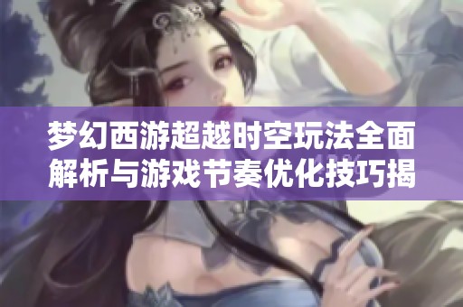 梦幻西游超越时空玩法全面解析与游戏节奏优化技巧揭秘