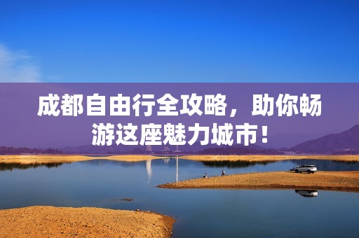 成都自由行全攻略，助你畅游这座魅力城市！