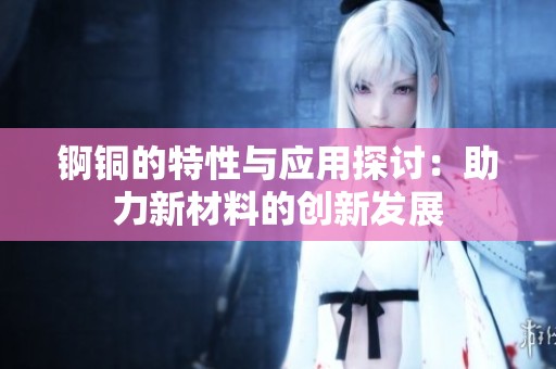锕铜的特性与应用探讨：助力新材料的创新发展