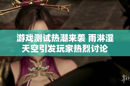游戏测试热潮来袭 雨淋湿天空引发玩家热烈讨论