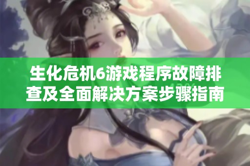 生化危机6游戏程序故障排查及全面解决方案步骤指南
