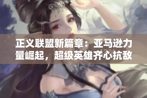 正义联盟新篇章：亚马逊力量崛起，超级英雄齐心抗敌