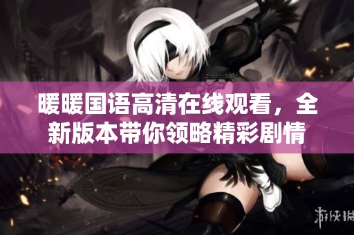暖暖国语高清在线观看，全新版本带你领略精彩剧情
