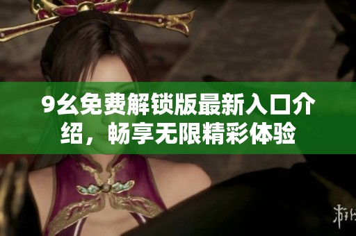 9幺免费解锁版最新入口介绍，畅享无限精彩体验