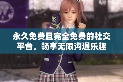 永久免费且完全免费的社交平台，畅享无限沟通乐趣