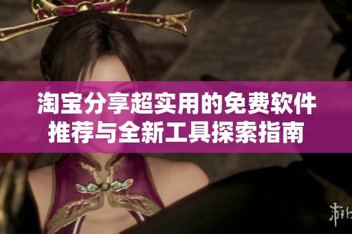 淘宝分享超实用的免费软件推荐与全新工具探索指南