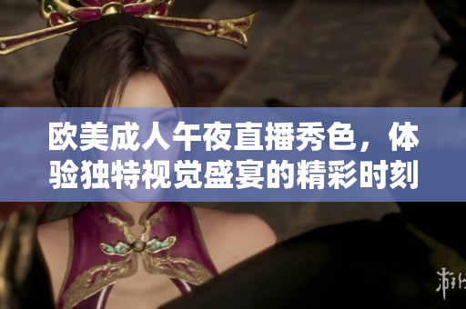欧美成人午夜直播秀色，体验独特视觉盛宴的精彩时刻