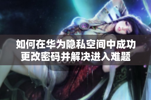 如何在华为隐私空间中成功更改密码并解决进入难题