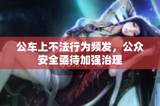 公车上不法行为频发，公众安全亟待加强治理