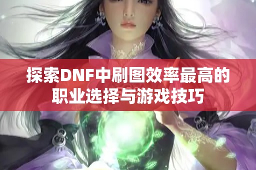 探索DNF中刷图效率最高的职业选择与游戏技巧