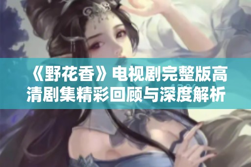 《野花香》电视剧完整版高清剧集精彩回顾与深度解析