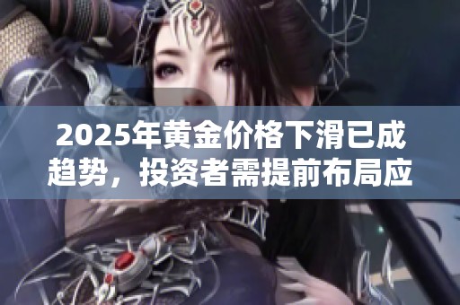 2025年黄金价格下滑已成趋势，投资者需提前布局应对风险